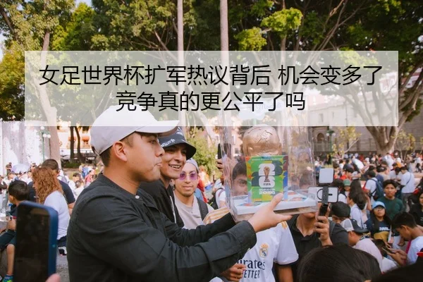 女足世界杯扩军热议背后 机会变多了 竞争真的更公平了吗 | Sina Sports